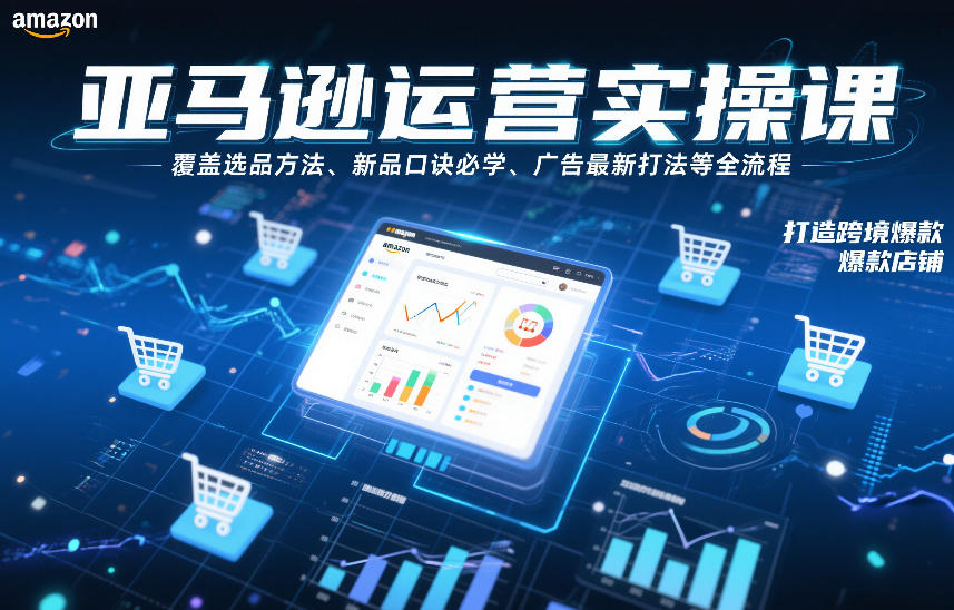 亚马逊运营实操课，覆盖选品方法、新品口诀必学、广告最新打法等全流程，打造跨境爆款店铺(更新4月)-源创文化-衍智堂