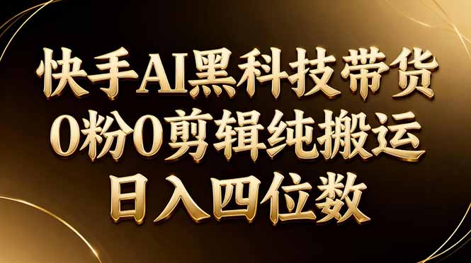 26年最新快手AI黑科技带货，0粉0剪辑，纯搬运，日入四位数-源创文化-衍智堂