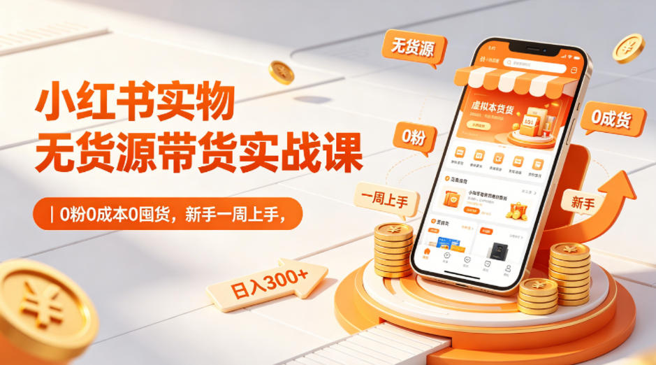 小红书实物无货源带货实战课｜0粉0成本0囤货，新手一周上手，日入300+(更新)-源创文化-衍智堂