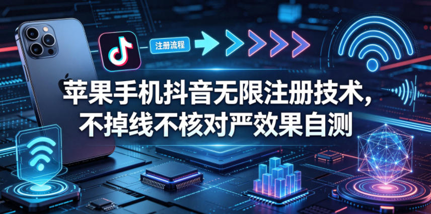 苹果手机抖音无限注册技术，不掉线不核对丨效果自测-源创文化-衍智堂