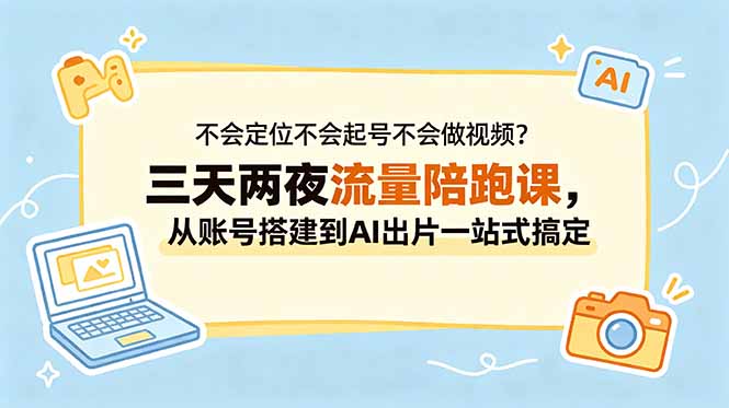 不会定位不会起号不会做视频？三天两夜流量陪跑课，从账号搭建到AI出片一站式搞定-源创文化-衍智堂