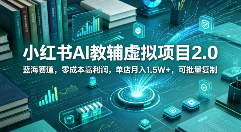 小红书AI教辅虚拟项目2.0，蓝海赛道，零成本高利润，单店月入1.5W+，可批量复制-源创文化-衍智堂