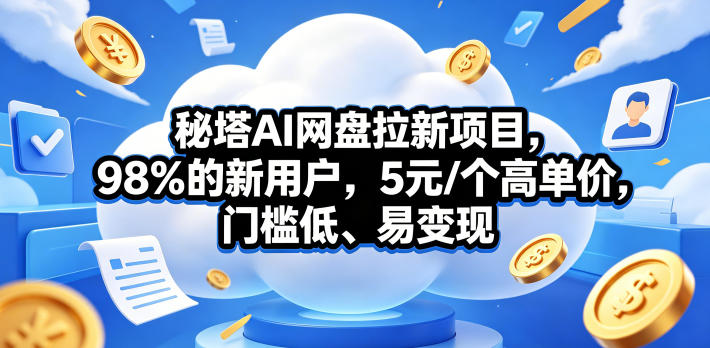 秘塔AI网盘拉新项目,98%的新用户,5元/个高单价,门槛低、易变现-源创文化-衍智堂