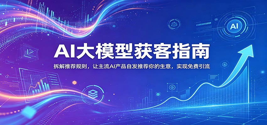 AI大模型获客指南：拆解推荐规则，让主流AI产品自发推荐你的生意 ，实现免费引流-源创文化-衍智堂