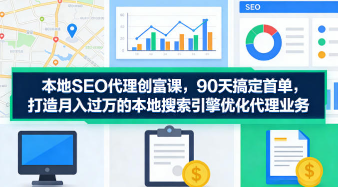 本地SEO代理创富课，90天搞定首单，助您打造月入过W的本地搜索引擎优化代理业务-源创文化-衍智堂
