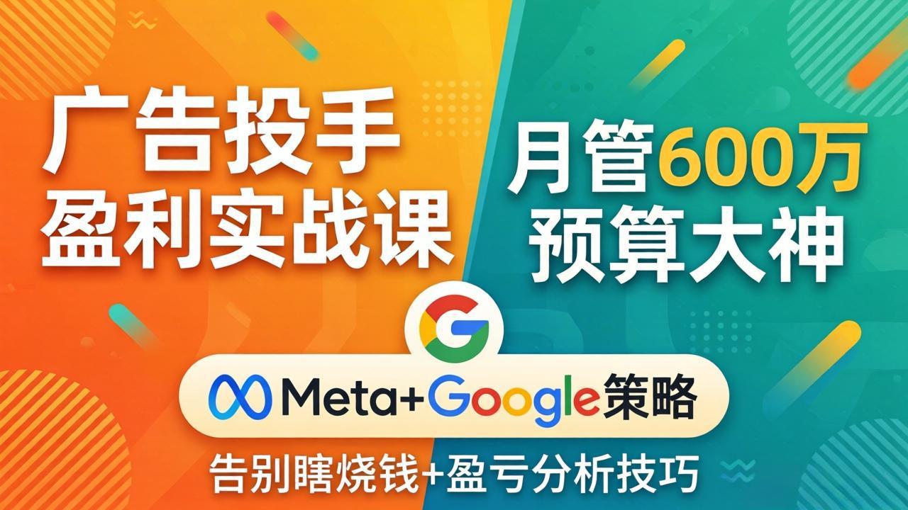 广告投手盈利实战课：月管600万预算大神，带你告别瞎烧钱，Meta+Google策略+盈亏分析-源创文化-衍智堂