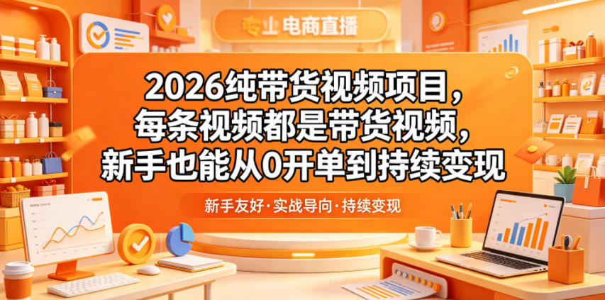 2026纯带货视频项目，每条视频都是带货视频，新手也能从0开单到持续变现-源创文化-衍智堂