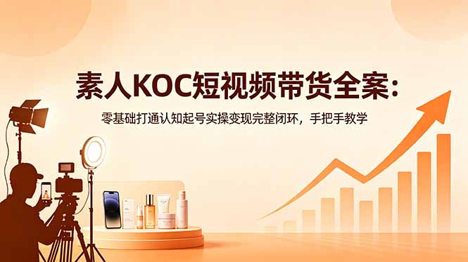 素人KOC短视频带货全案：零基础打通认知起号实操变现完整闭环，手把手教学-源创文化-衍智堂