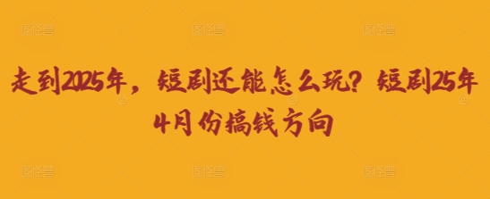 走到2025年,短剧还能怎么玩?短剧25年4月份搞钱方向-源创文化-衍智堂