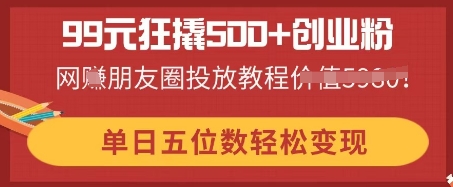 99元狂撬500+创业粉,单日五位数轻松变现,网创朋友圈投放教程-源创文化-衍智堂