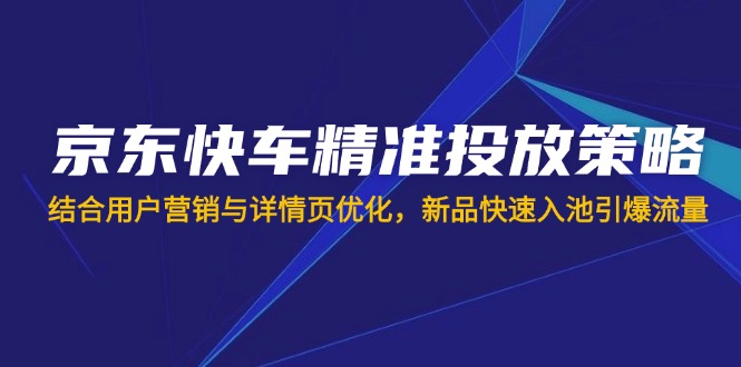 （14185期）京东快车精准投放策略，结合用户营销与详情页优化，新品快速入池引爆流量-源创文化-衍智堂