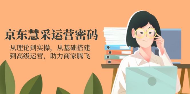 （14248期）京东慧采运营密码：从理论到实操，从基础搭建到高级运营，助力商家腾飞-源创文化-衍智堂