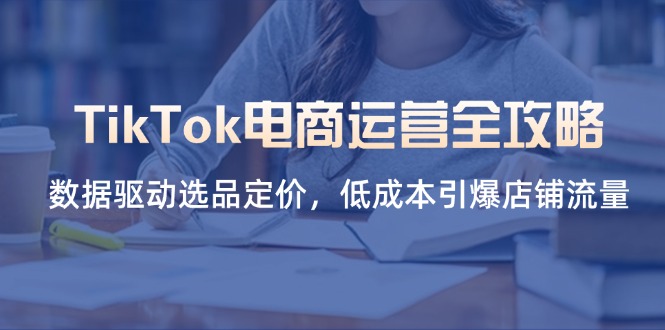 （14343期）TikTok电商运营全攻略，数据驱动选品定价，低成本引爆店铺流量-源创文化-衍智堂