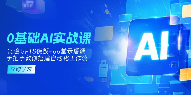 (14202期)0基础AI实操课:13套GPTS模板+66字录播课,手把手教你搭建自动化工作流-源创文化-衍智堂