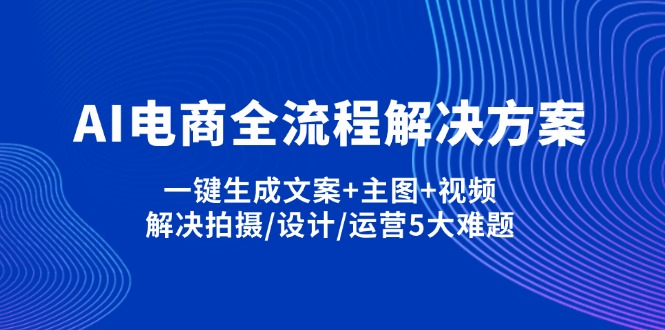 (14200期)AI电商全流程解决方案,一键生成文案+主图+视频,解决拍摄/设计/运营5大难题-源创文化-衍智堂
