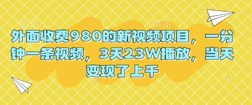 外面收费980的新视频项目，一分钟一条视频，3天23W播放，当天变现了上千-源创文化-衍智堂