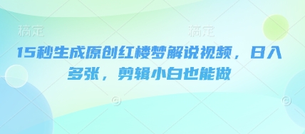 15秒生成原创红楼梦解说视频，日入多张，剪辑小白也能做-源创文化-衍智堂