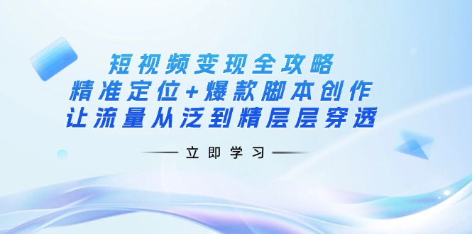 （14159期）短视频变现全攻略：精准定位+爆款脚本创作，让流量从泛到精层层穿透-源创文化-衍智堂
