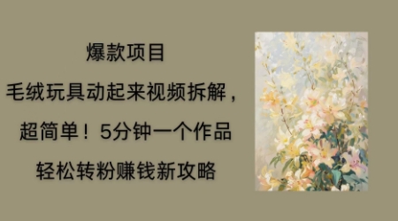 毛绒玩具动起来项目拆解,三四分钟一个作品,轻松转粉挣钱新玩法-源创文化-衍智堂