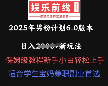 2025年男粉计划6.0版本,日入多张新玩法,保姆级教程新手小白轻松上手,适合学生宝妈兼职副业首选-源创文化-衍智堂