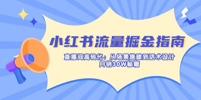 （14174期）小红书流量掘金指南：直播间高转化：从场景搭建到话术设计，月销30W秘籍-源创文化-衍智堂