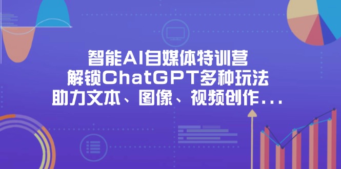（14245期）智能AI自媒体特训营，解锁ChatGPT多种玩法，助力文本、图像、视频创作...-源创文化-衍智堂
