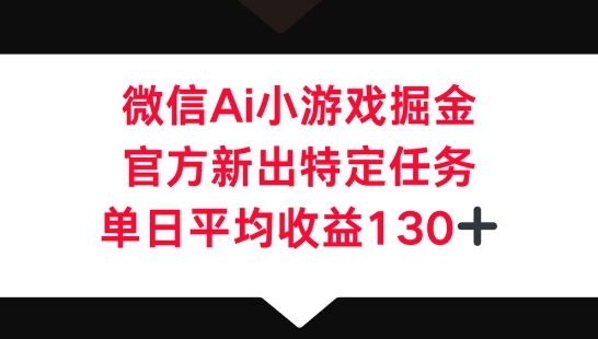 微信AI小游戏掘金，官方新出特定任务，单日平均收益130+-源创文化-衍智堂