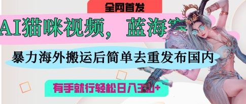 AI猫咪视频蓝海赛道,操作简单,直接海外搬运,简单去重,操作简单,有手就行日入3张-源创文化-衍智堂