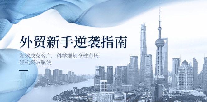 （14201期）外贸新手逆袭指南：高效成交客户，科学规划全球市场，轻松突破瓶颈-源创文化-衍智堂