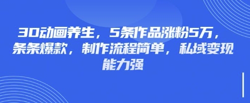 3D动画养生,5条作品涨粉5万,条条爆款,制作流程简单,私域变现能力强-源创文化-衍智堂