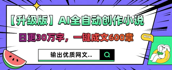 【升级版】AI全自动创作小说，日更30万字，一键成文600章-源创文化-衍智堂