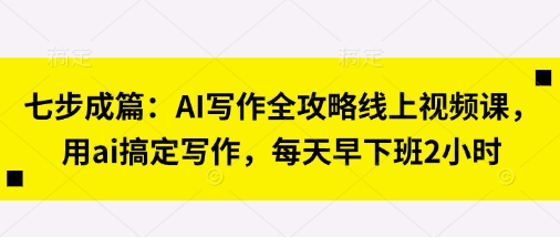 七步成篇：AI写作全攻略线上视频课，用ai搞定写作，每天早下班2小时-源创文化-衍智堂