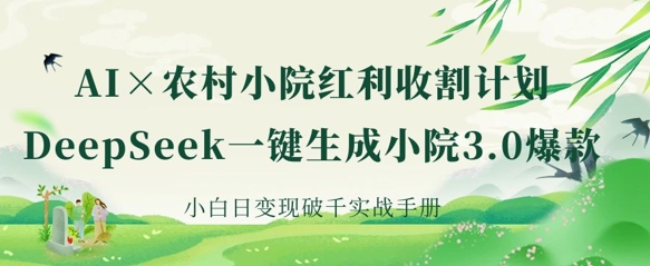 AI+农村小院红利收割:DeepSeek一键生成小院3.0爆款,小白日变现破千实战手册-源创文化-衍智堂