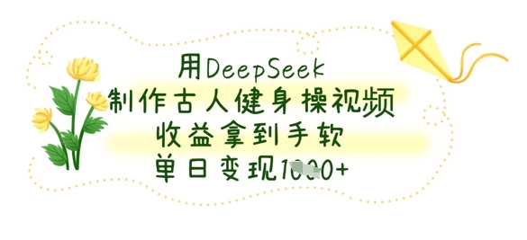 用DeepSeek制作古人健身操视频,收益拿到手软,单日变现数张-源创文化-衍智堂