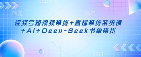 视频号短视频带货+直播带货系统课+AI+Deep-Seek书单带货-源创文化-衍智堂