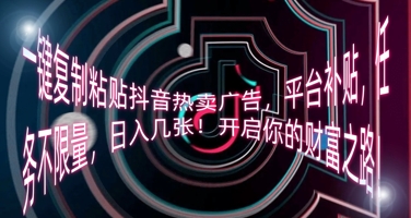 一键复制粘贴抖音热卖广告,平台补贴,任务不限量,日入几张,开启你的财富之路!-源创文化-衍智堂